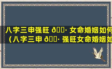 八字三申强旺 🌷 女命婚姻如何（八字三申 🌷 强旺女命婚姻如何化解）